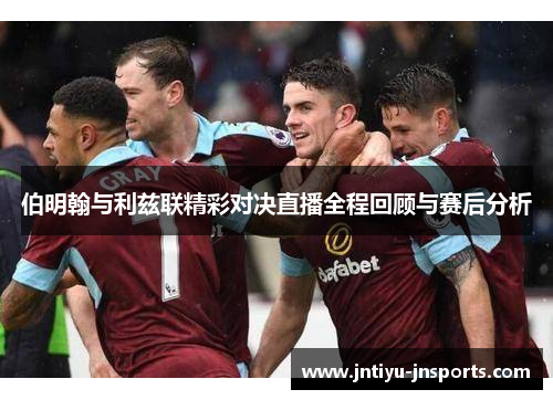伯明翰与利兹联精彩对决直播全程回顾与赛后分析