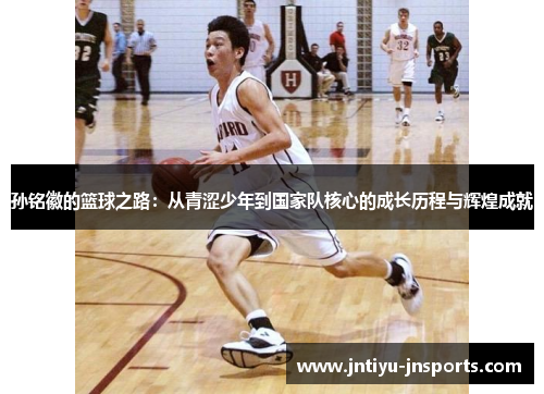 孙铭徽的篮球之路：从青涩少年到国家队核心的成长历程与辉煌成就