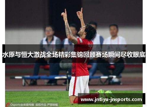 水原与恒大激战全场精彩集锦回顾赛场瞬间尽收眼底