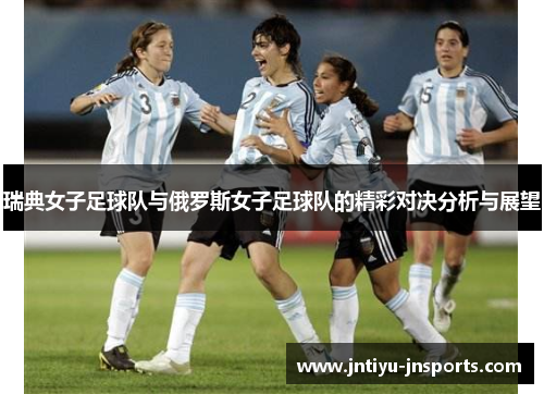 瑞典女子足球队与俄罗斯女子足球队的精彩对决分析与展望