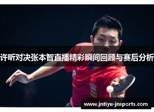 许昕对决张本智直播精彩瞬间回顾与赛后分析