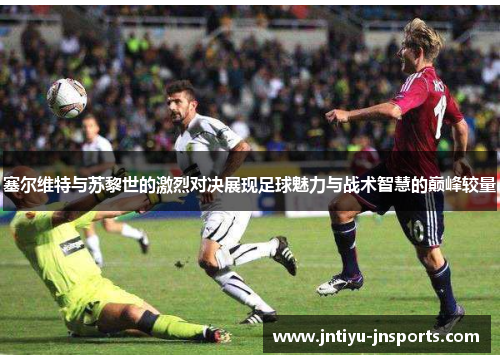 塞尔维特与苏黎世的激烈对决展现足球魅力与战术智慧的巅峰较量
