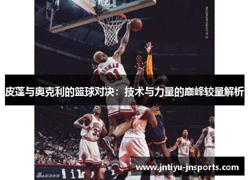 皮蓬与奥克利的篮球对决：技术与力量的巅峰较量解析