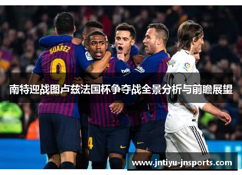 南特迎战图卢兹法国杯争夺战全景分析与前瞻展望