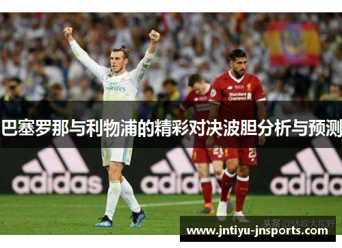 巴塞罗那与利物浦的精彩对决波胆分析与预测